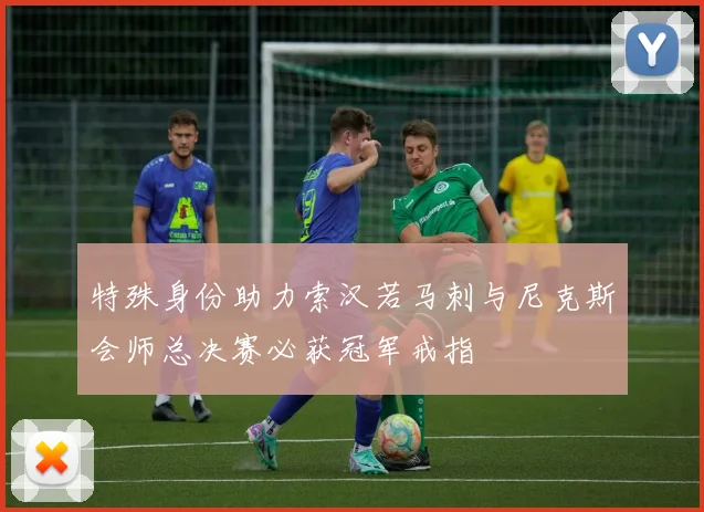特殊身份助力索汉若马刺与尼克斯会师总决赛必获冠军戒指