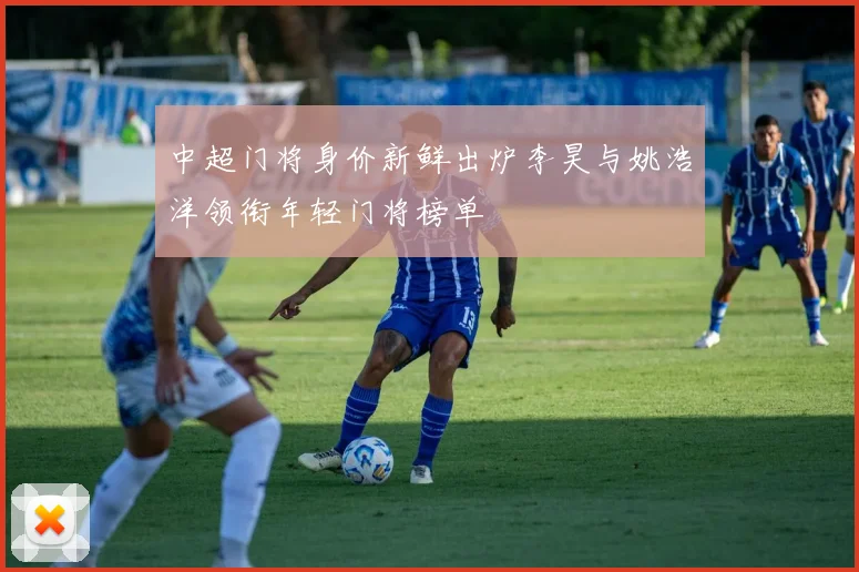 中超门将身价新鲜出炉李昊与姚浩洋领衔年轻门将榜单