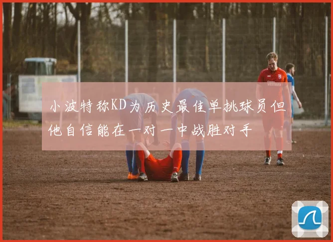 小波特称KD为历史最佳单挑球员但他自信能在一对一中战胜对手