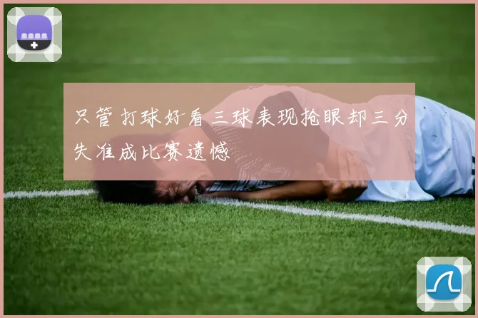 只管打球好看三球表现抢眼却三分失准成比赛遗憾