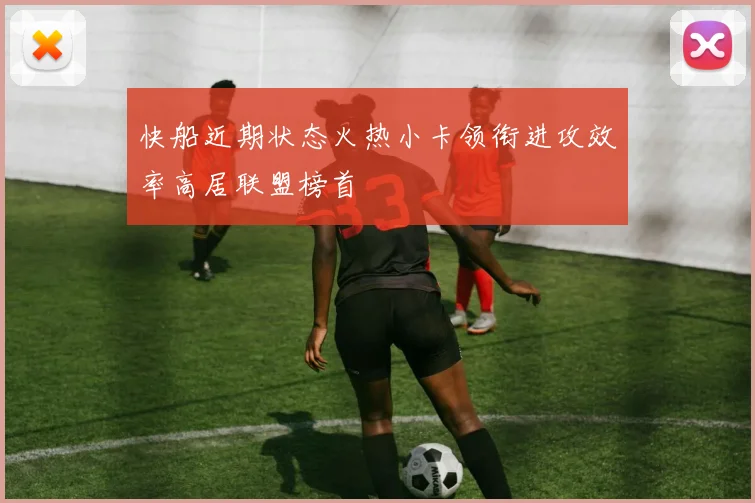 快船近期状态火热小卡领衔进攻效率高居联盟榜首