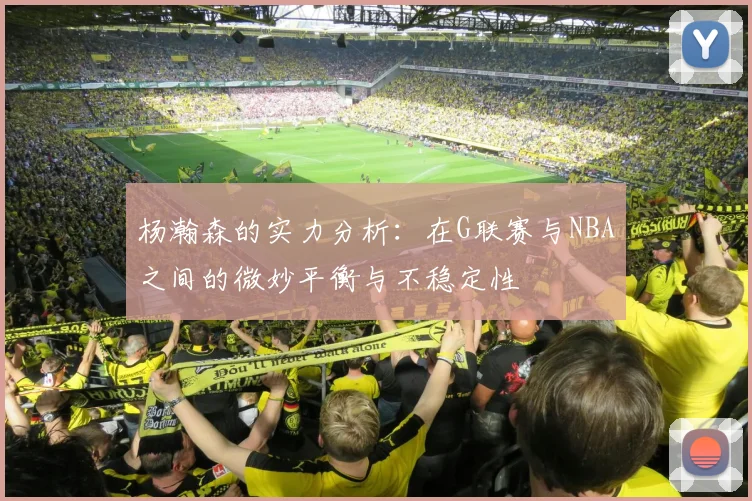 杨瀚森的实力分析：在G联赛与NBA之间的微妙平衡与不稳定性