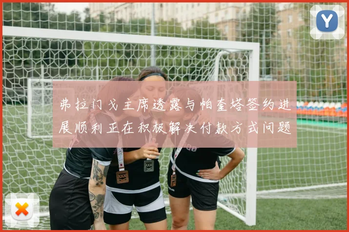 弗拉门戈主席透露与帕奎塔签约进展顺利正在积极解决付款方式问题