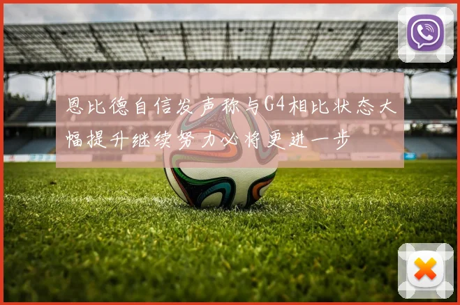 恩比德自信发声称与G4相比状态大幅提升继续努力必将更进一步