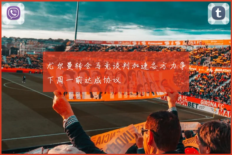 尤尔曼转会马竞谈判加速各方力争下周一前达成协议
