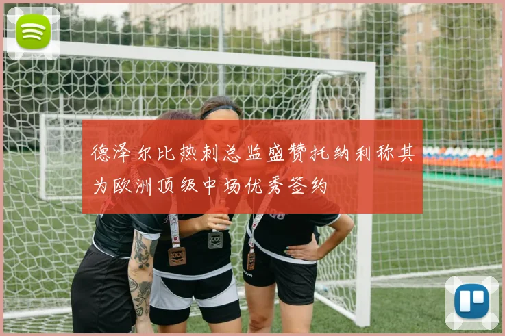 德泽尔比热刺总监盛赞托纳利称其为欧洲顶级中场优秀签约