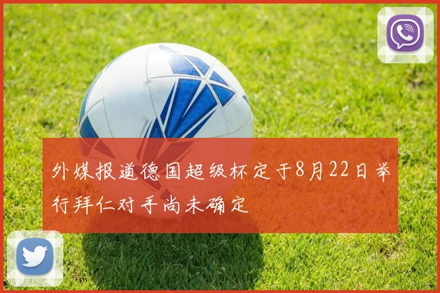 外媒报道德国超级杯定于8月22日举行拜仁对手尚未确定
