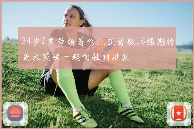 34岁J罗带领哥伦比亚晋级16强期待更大突破一起向胜利进发