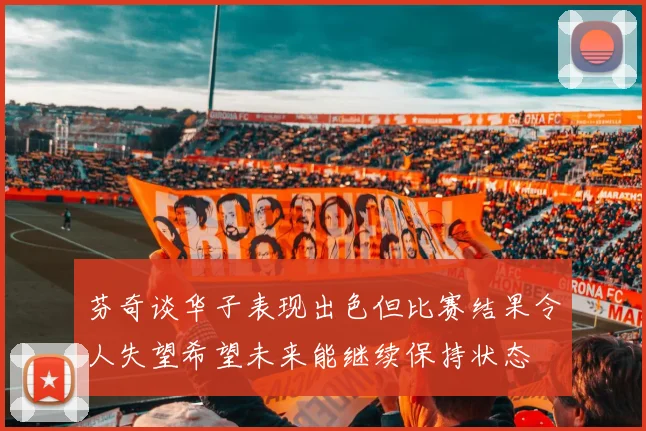 芬奇谈华子表现出色但比赛结果令人失望希望未来能继续保持状态