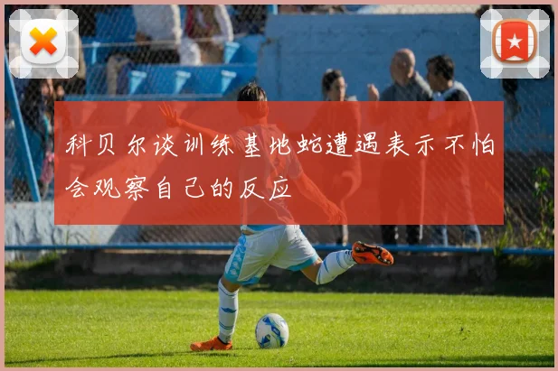 科贝尔谈训练基地蛇遭遇表示不怕会观察自己的反应